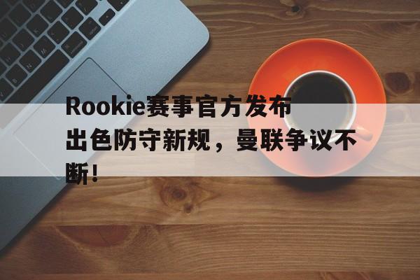 爱游戏-Rookie赛事官方发布出色防守新规，曼联争议不断！的简单介绍